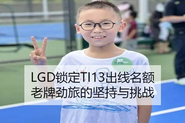 LGD锁定TI13出线名额 老牌劲旅的坚持与挑战